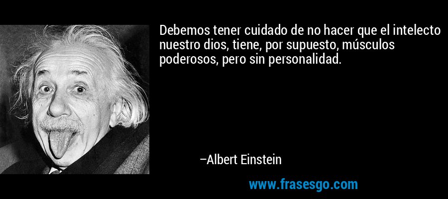 Debemos tener cuidado de no hacer que el intelecto nuestro dios, tiene, por supuesto, músculos poderosos, pero sin personalidad. – Albert Einstein