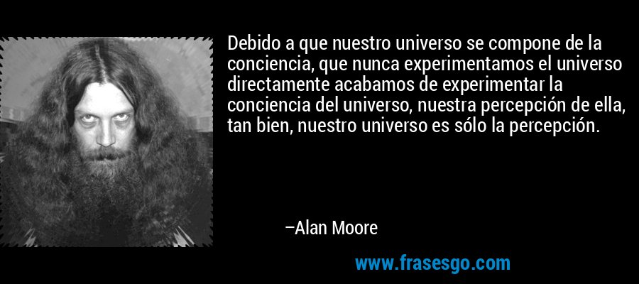 Debido a que nuestro universo se compone de la conciencia, que nunca experimentamos el universo directamente acabamos de experimentar la conciencia del universo, nuestra percepción de ella, tan bien, nuestro universo es sólo la percepción. – Alan Moore