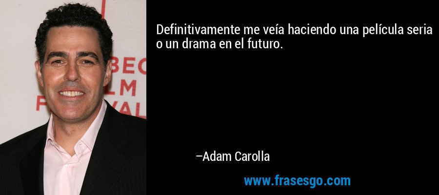 Definitivamente me veía haciendo una película seria o un drama en el futuro. – Adam Carolla