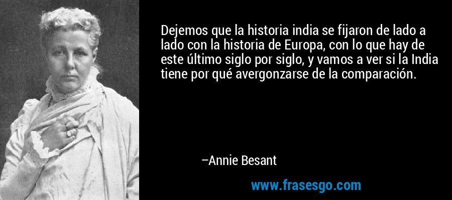 Dejemos que la historia india se fijaron de lado a lado con la historia de Europa, con lo que hay de este último siglo por siglo, y vamos a ver si la India tiene por qué avergonzarse de la comparación. – Annie Besant