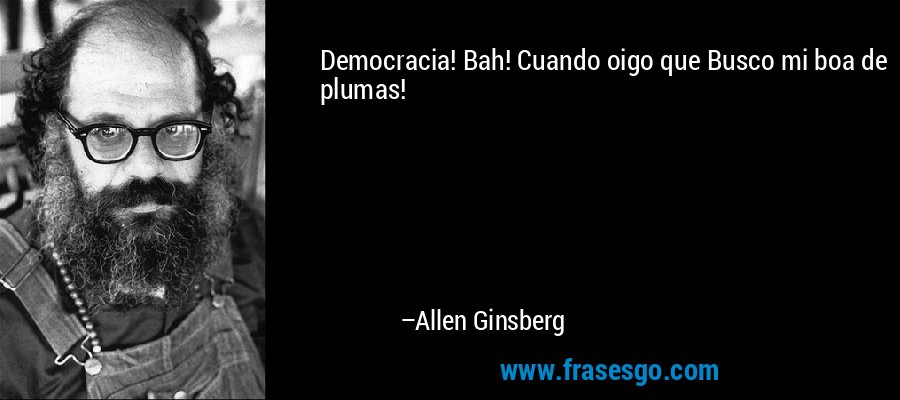 Democracia! Bah! Cuando oigo que Busco mi boa de plumas! – Allen Ginsberg