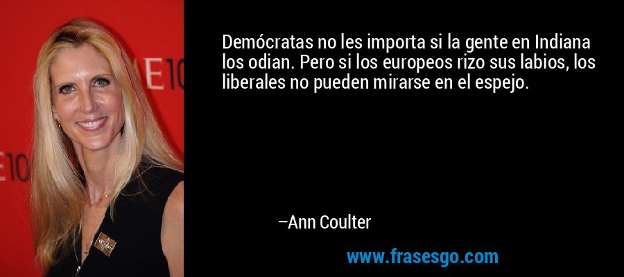 Demócratas no les importa si la gente en Indiana los odian. Pero si los europeos rizo sus labios, los liberales no pueden mirarse en el espejo. – Ann Coulter
