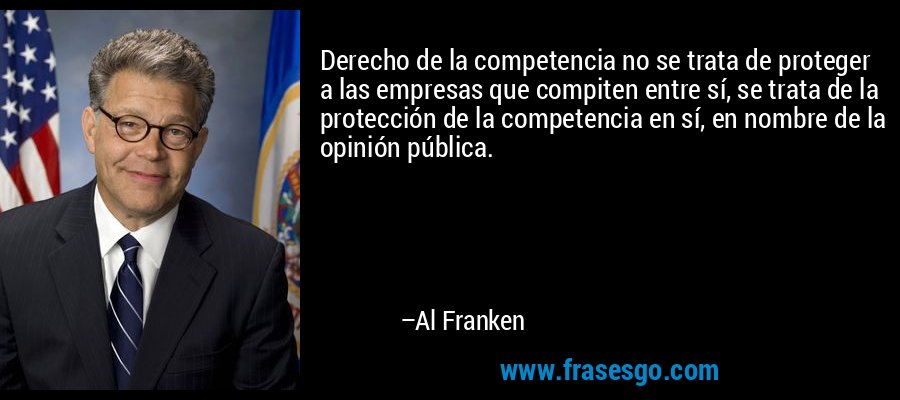 Derecho de la competencia no se trata de proteger a las empresas que compiten entre sí, se trata de la protección de la competencia en sí, en nombre de la opinión pública. – Al Franken