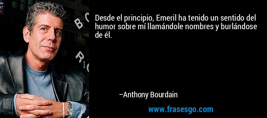 Desde el principio, Emeril ha tenido un sentido del humor sobre mí llamándole nombres y burlándose de él. – Anthony Bourdain