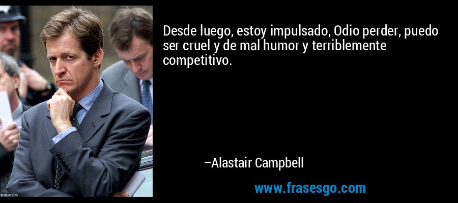 Desde luego, estoy impulsado, Odio perder, puedo ser cruel y de mal humor y terriblemente competitivo. – Alastair Campbell