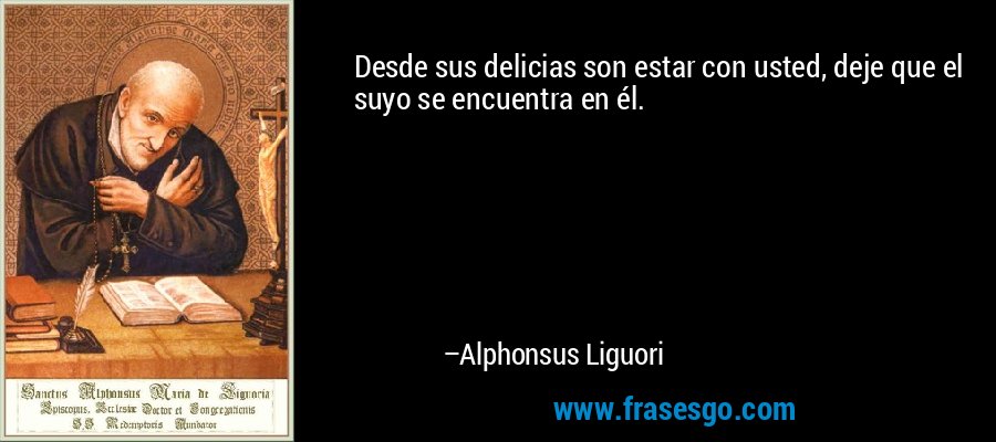 Desde sus delicias son estar con usted, deje que el suyo se encuentra en él. – Alphonsus Liguori