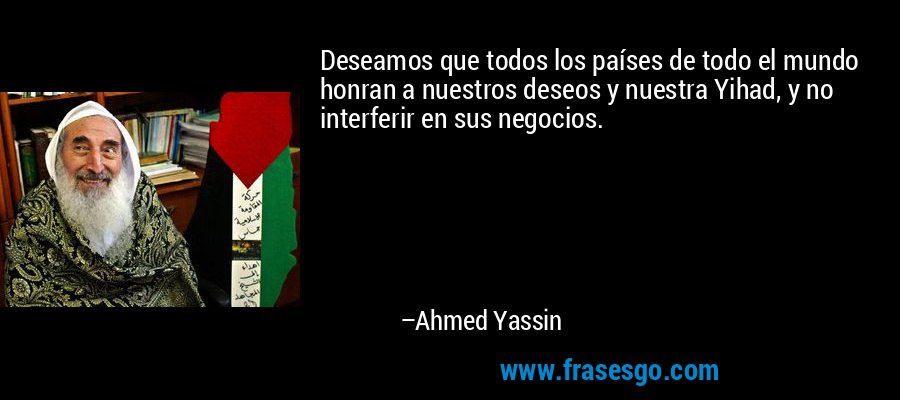 Deseamos que todos los países de todo el mundo honran a nuestros deseos y nuestra Yihad, y no interferir en sus negocios. – Ahmed Yassin