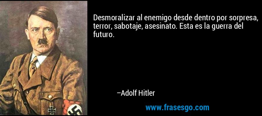 Desmoralizar al enemigo desde dentro por sorpresa, terror, sabotaje, asesinato. Esta es la guerra del futuro. – Adolf Hitler