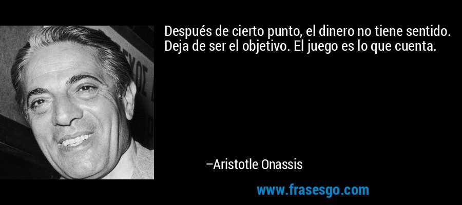 Después de cierto punto, el dinero no tiene sentido. Deja de ser el objetivo. El juego es lo que cuenta. – Aristotle Onassis