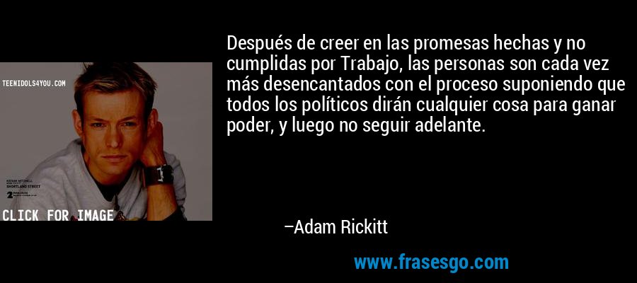 Después de creer en las promesas hechas y no cumplidas por Trabajo, las personas son cada vez más desencantados con el proceso suponiendo que todos los políticos dirán cualquier cosa para ganar poder, y luego no seguir adelante. – Adam Rickitt