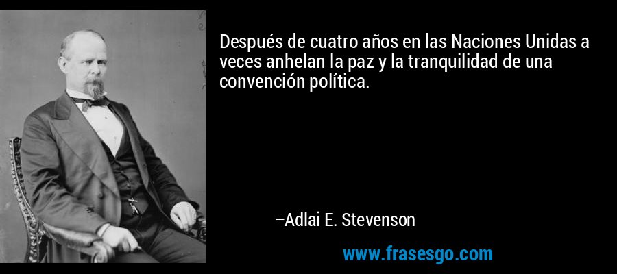 Después de cuatro años en las Naciones Unidas a veces anhelan la paz y la tranquilidad de una convención política. – Adlai E. Stevenson
