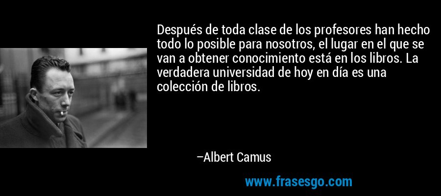 Después de toda clase de los profesores han hecho todo lo posible para nosotros, el lugar en el que se van a obtener conocimiento está en los libros. La verdadera universidad de hoy en día es una colección de libros. – Albert Camus