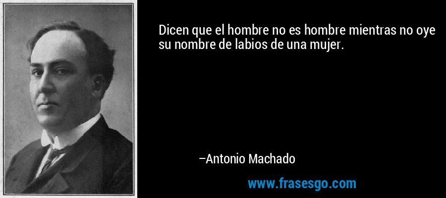 Dicen que el hombre no es hombre mientras no oye su nombre de labios de una mujer. – Antonio Machado