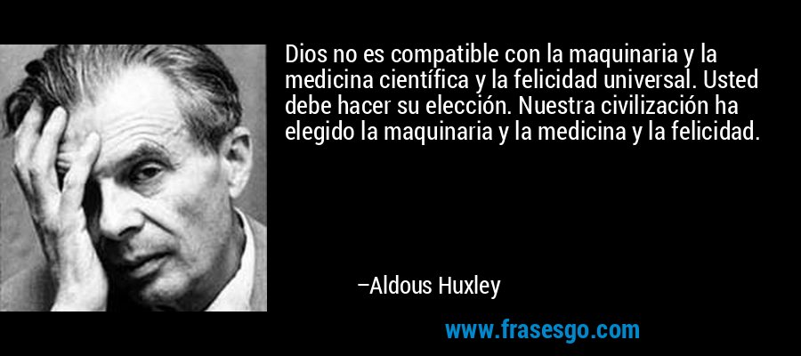 Dios no es compatible con la maquinaria y la medicina científica y la felicidad universal. Usted debe hacer su elección. Nuestra civilización ha elegido la maquinaria y la medicina y la felicidad. – Aldous Huxley