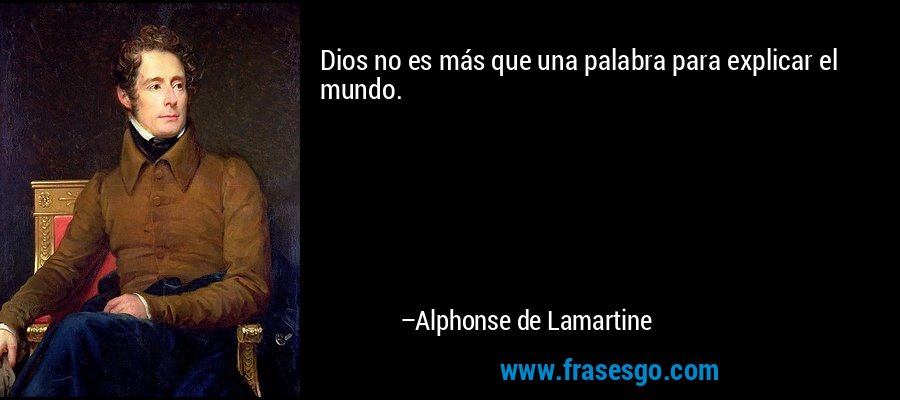 Dios no es más que una palabra para explicar el mundo. – Alphonse de Lamartine