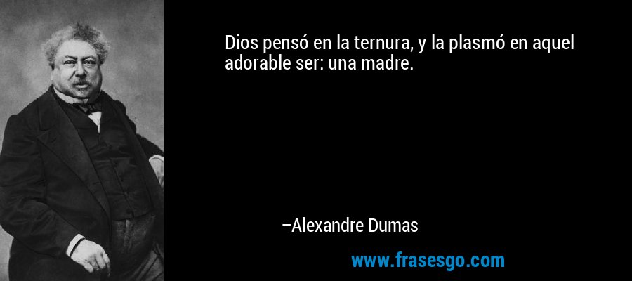 Dios pensó en la ternura, y la plasmó en aquel adorable ser: una madre. – Alexandre Dumas