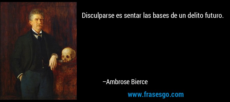 Disculparse es sentar las bases de un delito futuro. – Ambrose Bierce
