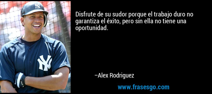Disfrute de su sudor porque el trabajo duro no garantiza el éxito, pero sin ella no tiene una oportunidad. – Alex Rodriguez