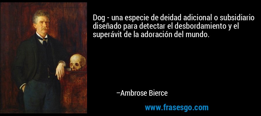 Dog - una especie de deidad adicional o subsidiario diseñado para detectar el desbordamiento y el superávit de la adoración del mundo. – Ambrose Bierce