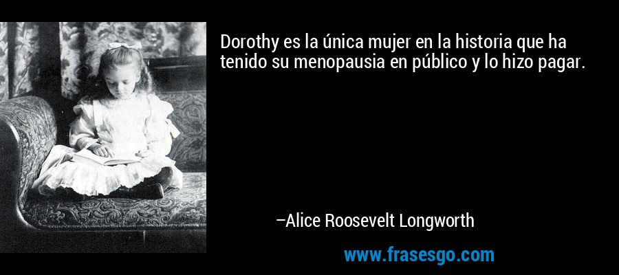 Dorothy es la única mujer en la historia que ha tenido su menopausia en público y lo hizo pagar. – Alice Roosevelt Longworth
