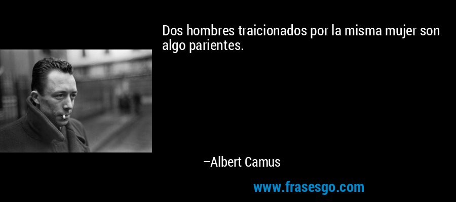 Dos hombres traicionados por la misma mujer son algo parientes. – Albert Camus