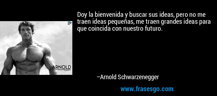 Doy la bienvenida y buscar sus ideas, pero no me traen ideas pequeñas, me traen grandes ideas para que coincida con nuestro futuro. – Arnold Schwarzenegger
