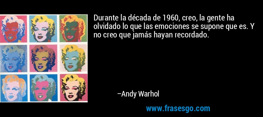 Durante la década de 1960, creo, la gente ha olvidado lo que las emociones se supone que es. Y no creo que jamás hayan recordado. – Andy Warhol