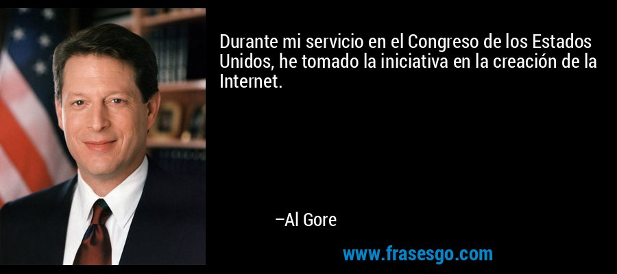 Durante mi servicio en el Congreso de los Estados Unidos, he tomado la iniciativa en la creación de la Internet. – Al Gore
