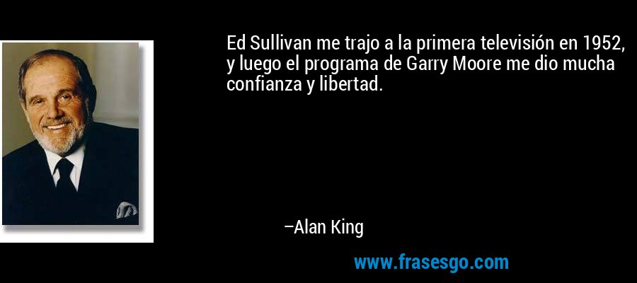 Ed Sullivan me trajo a la primera televisión en 1952, y luego el programa de Garry Moore me dio mucha confianza y libertad. – Alan King