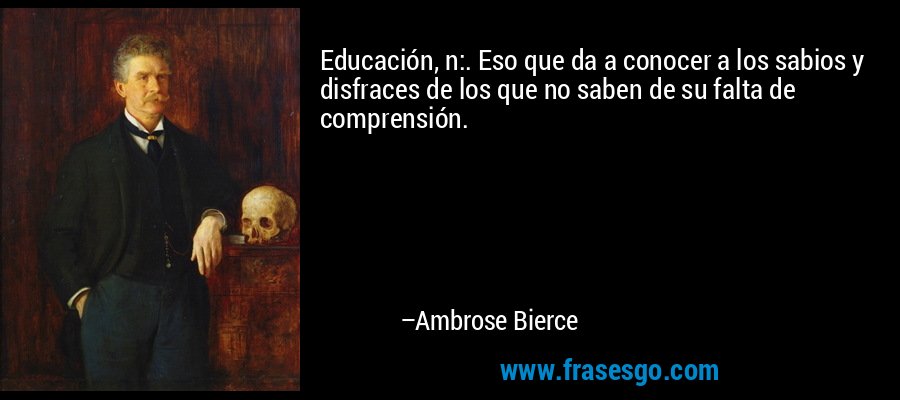 Educación, n:. Eso que da a conocer a los sabios y disfraces de los que no saben de su falta de comprensión. – Ambrose Bierce