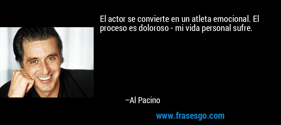 El actor se convierte en un atleta emocional. El proceso es doloroso - mi vida personal sufre. – Al Pacino