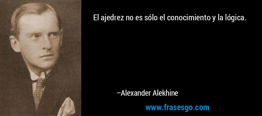 El ajedrez no es sólo el conocimiento y la lógica. – Alexander Alekhine