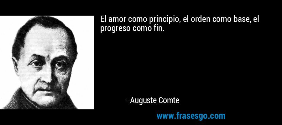 El amor como principio, el orden como base, el progreso como fin. – Auguste Comte