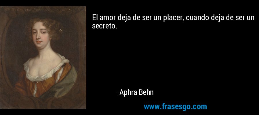 El amor deja de ser un placer, cuando deja de ser un secreto. – Aphra Behn