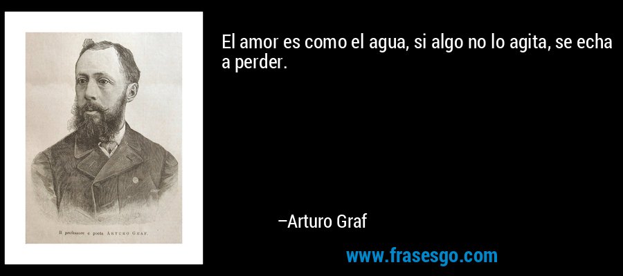 El amor es como el agua, si algo no lo agita, se echa a perder. – Arturo Graf
