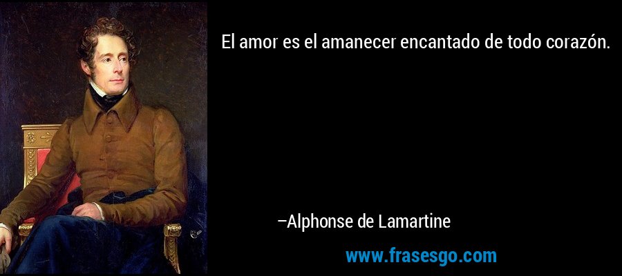 El amor es el amanecer encantado de todo corazón. – Alphonse de Lamartine