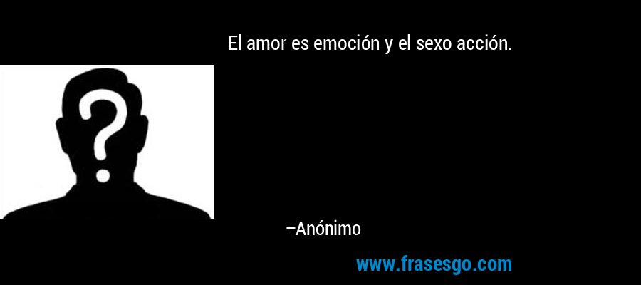 El amor es emoción y el sexo acción. – Anónimo