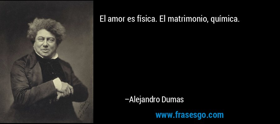 El amor es física. El matrimonio, química. – Alejandro Dumas