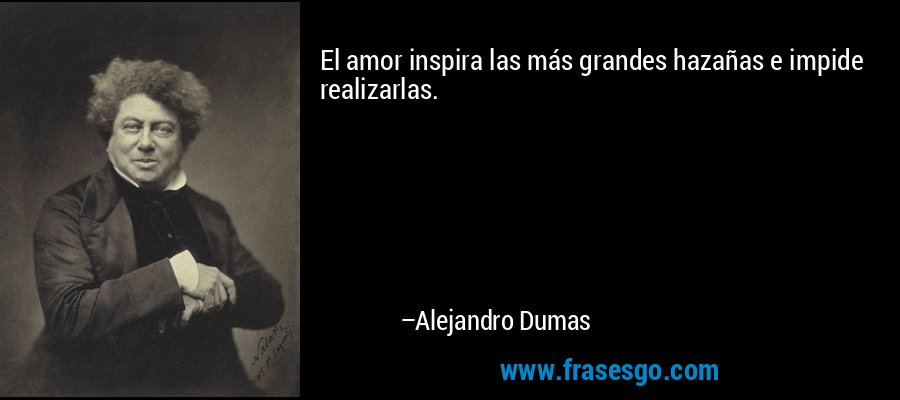El amor inspira las más grandes hazañas e impide realizarlas. – Alejandro Dumas