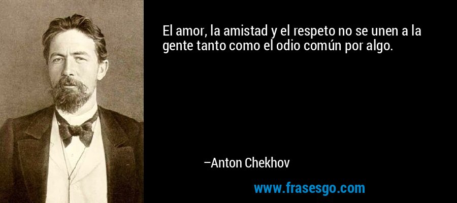 El amor, la amistad y el respeto no se unen a la gente tanto como el odio común por algo. – Anton Chekhov