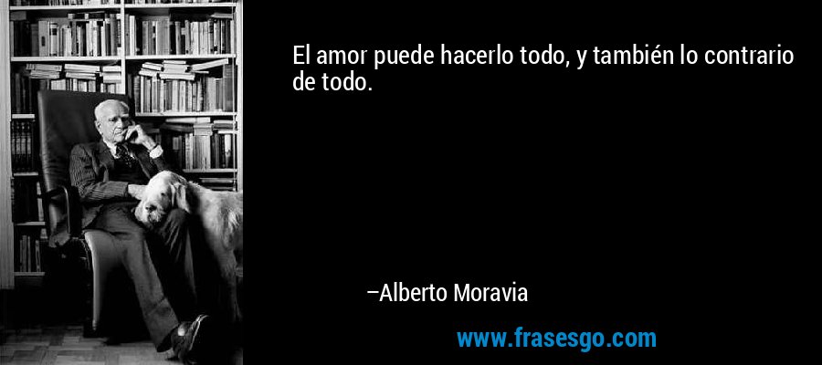 El amor puede hacerlo todo, y también lo contrario de todo. – Alberto Moravia