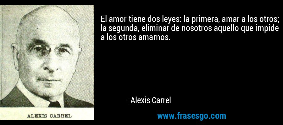 El amor tiene dos leyes: la primera, amar a los otros; la segunda, eliminar de nosotros aquello que impide a los otros amarnos. – Alexis Carrel