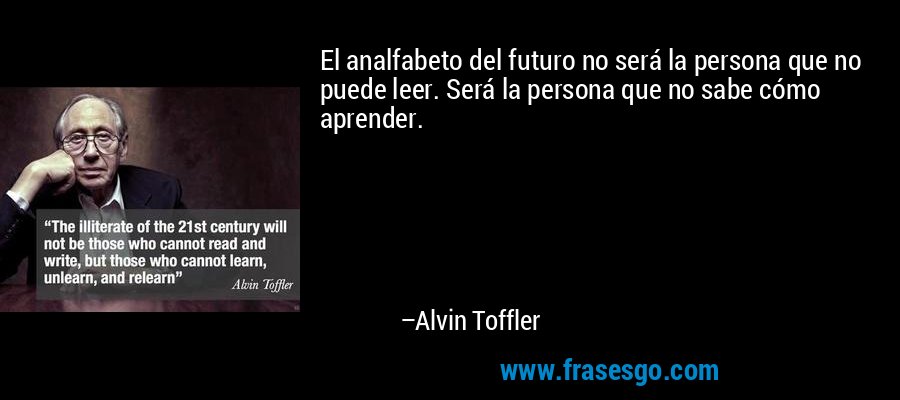 El analfabeto del futuro no será la persona que no puede leer. Será la persona que no sabe cómo aprender. – Alvin Toffler