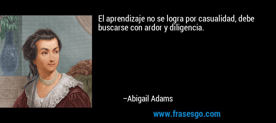 El aprendizaje no se logra por casualidad, debe buscarse con ardor y diligencia. – Abigail Adams