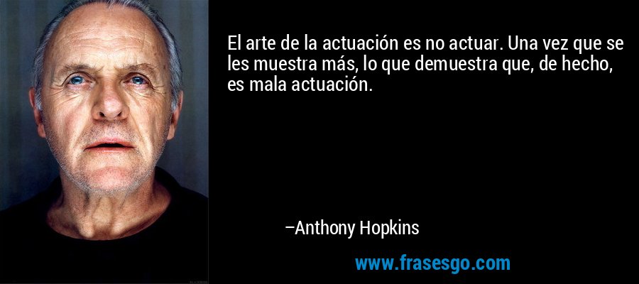 El arte de la actuación es no actuar. Una vez que se les muestra más, lo que demuestra que, de hecho, es mala actuación. – Anthony Hopkins