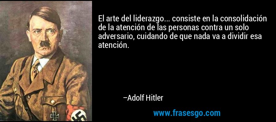 El arte del liderazgo... consiste en la consolidación de la atención de las personas contra un solo adversario, cuidando de que nada va a dividir esa atención. – Adolf Hitler