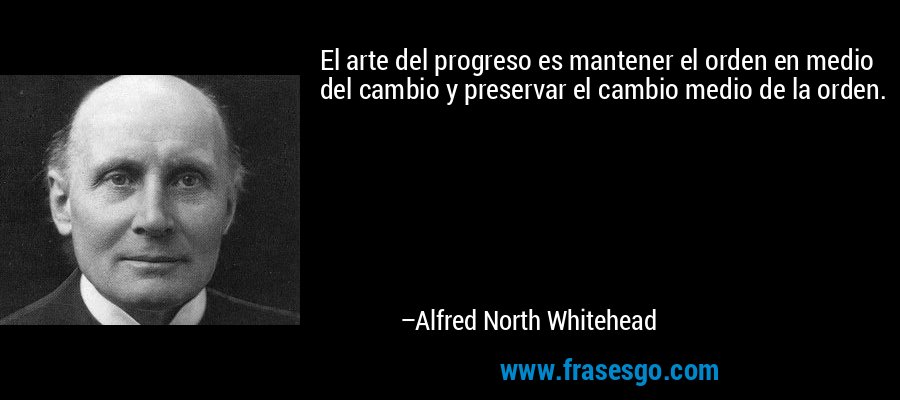 El arte del progreso es mantener el orden en medio del cambio y preservar el cambio medio de la orden. – Alfred North Whitehead