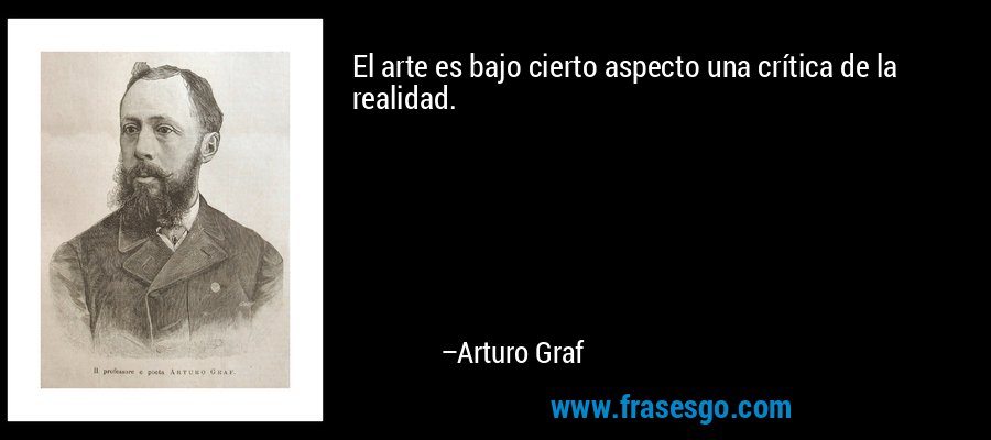 El arte es bajo cierto aspecto una crítica de la realidad. – Arturo Graf