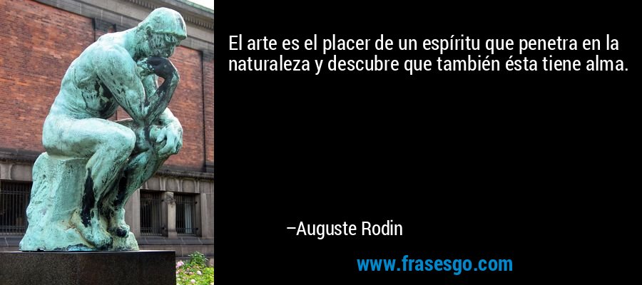 El arte es el placer de un espíritu que penetra en la naturaleza y descubre que también ésta tiene alma. – Auguste Rodin