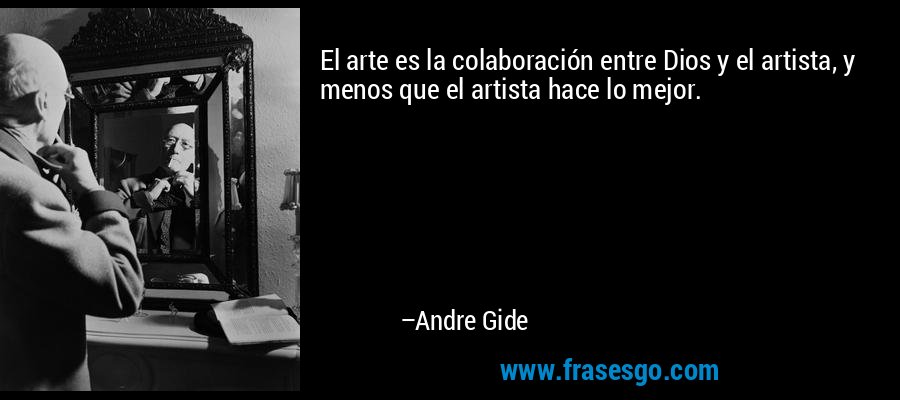 El arte es la colaboración entre Dios y el artista, y menos que el artista hace lo mejor. – Andre Gide